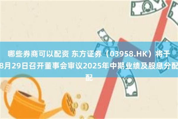 哪些券商可以配资 东方证券（03958.HK）将于8月29日召开董事会审议2025年中期业绩及股息分配