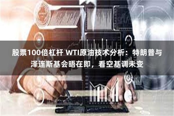 股票100倍杠杆 WTI原油技术分析:特朗普与泽连斯基会晤在即,看空基调未变