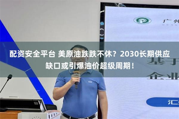 配资安全平台 美原油跌跌不休?2030长期供应缺口或引爆油价超级周期!