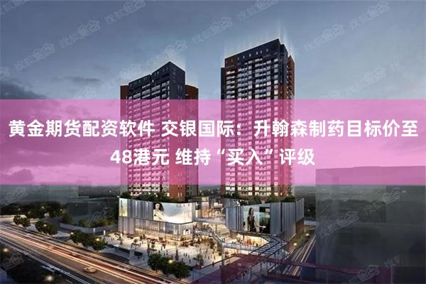 黄金期货配资软件 交银国际：升翰森制药目标价至48港元 维持“买入”评级