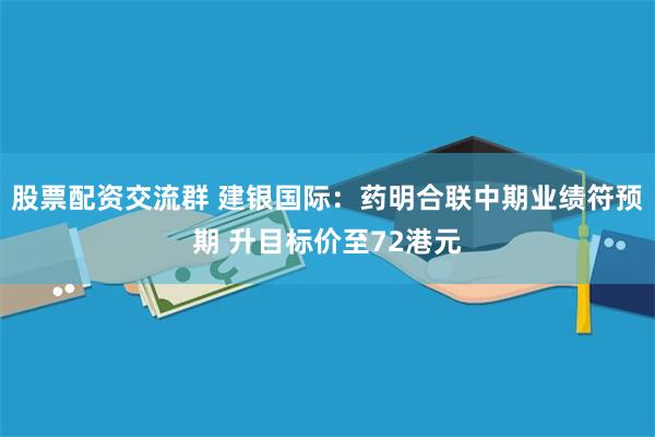 股票配资交流群 建银国际：药明合联中期业绩符预期 升目标价至72港元
