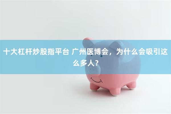 十大杠杆炒股指平台 广州医博会，为什么会吸引这么多人？