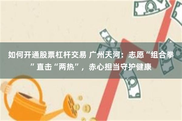 如何开通股票杠杆交易 广州天河：志愿“组合拳”直击“两热”，赤心担当守护健康