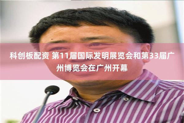 科创板配资 第11届国际发明展览会和第33届广州博览会在广州开幕