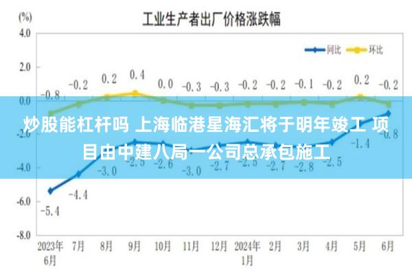 炒股能杠杆吗 上海临港星海汇将于明年竣工 项目由中建八局一公司总承包施工