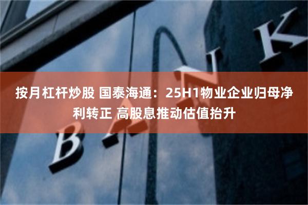 按月杠杆炒股 国泰海通：25H1物业企业归母净利转正 高股息推动估值抬升