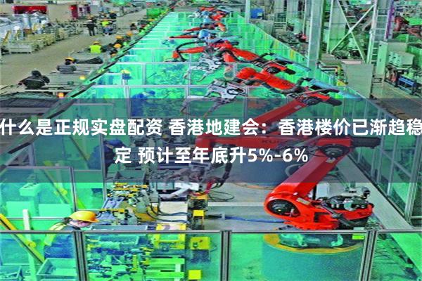什么是正规实盘配资 香港地建会:香港楼价已渐趋稳定 预计至年底升5%-6%