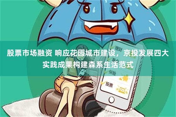 股票市场融资 响应花园城市建设，京投发展四大实践成果构建森系生活范式