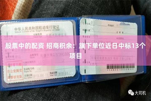 股票中的配资 招商积余：旗下单位近日中标13个项目