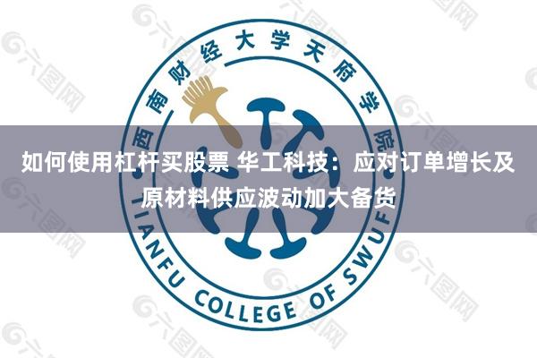 如何使用杠杆买股票 华工科技：应对订单增长及原材料供应波动加大备货