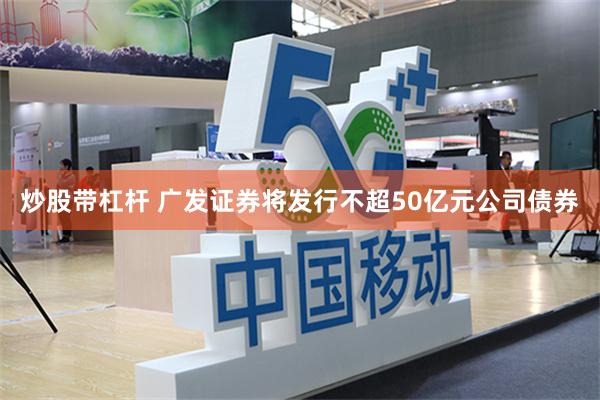 炒股带杠杆 广发证券将发行不超50亿元公司债券