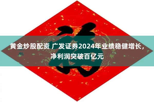 黄金炒股配资 广发证券2024年业绩稳健增长,净利润突破百亿元