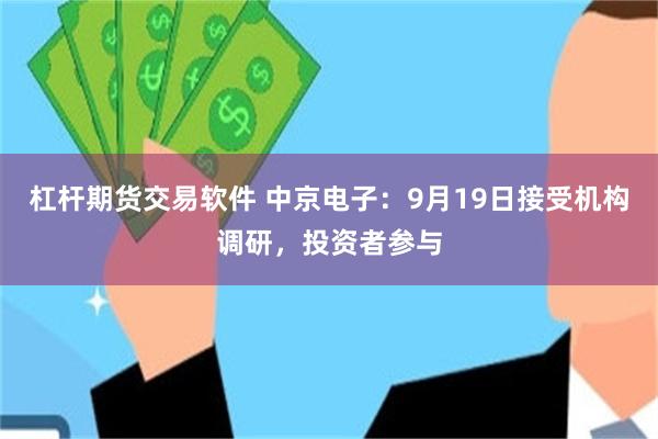 杠杆期货交易软件 中京电子:9月19日接受机构调研,投资者参与