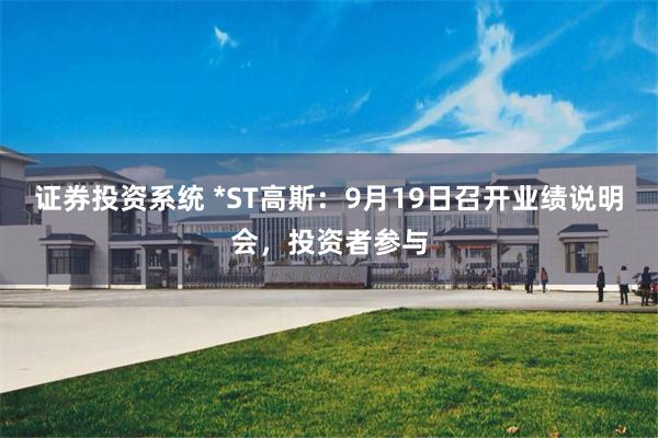 证券投资系统 *ST高斯:9月19日召开业绩说明会,投资者参与