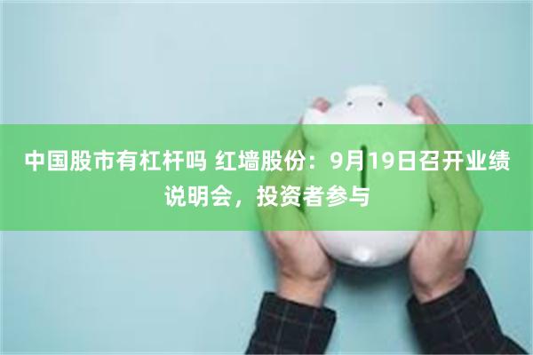 中国股市有杠杆吗 红墙股份：9月19日召开业绩说明会，投资者参与