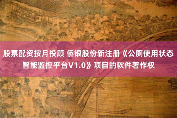 股票配资按月投顾 侨银股份新注册《公厕使用状态智能监控平台V1.0》项目的软件著作权