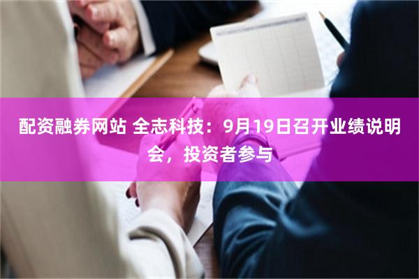 配资融券网站 全志科技：9月19日召开业绩说明会，投资者参与