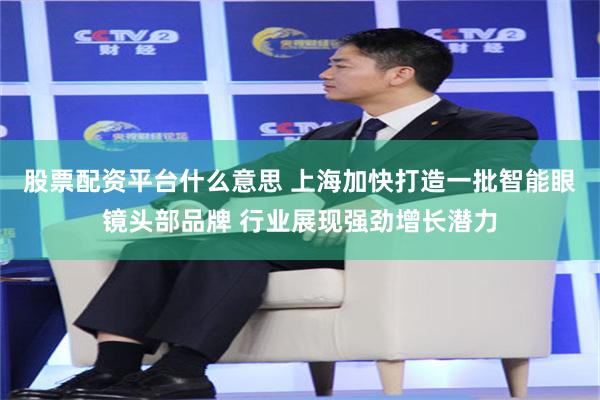 股票配资平台什么意思 上海加快打造一批智能眼镜头部品牌 行业展现强劲增长潜力