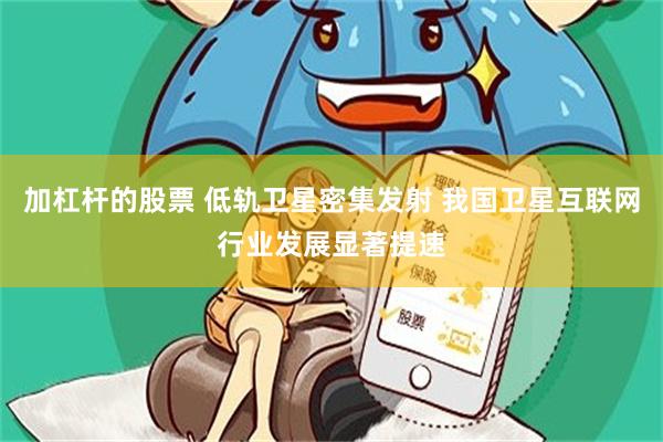 加杠杆的股票 低轨卫星密集发射 我国卫星互联网行业发展显著提速