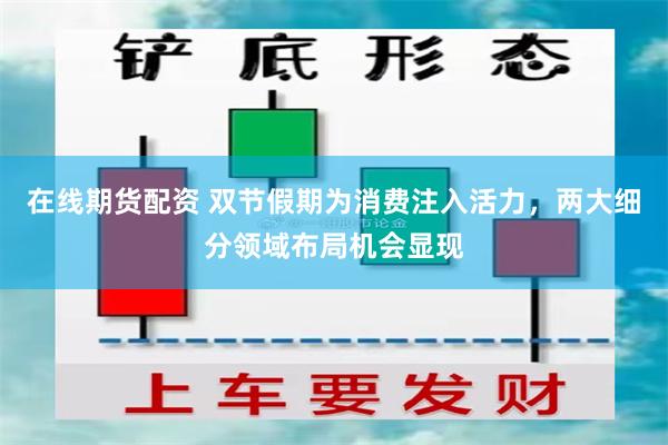 在线期货配资 双节假期为消费注入活力，两大细分领域布局机会显现
