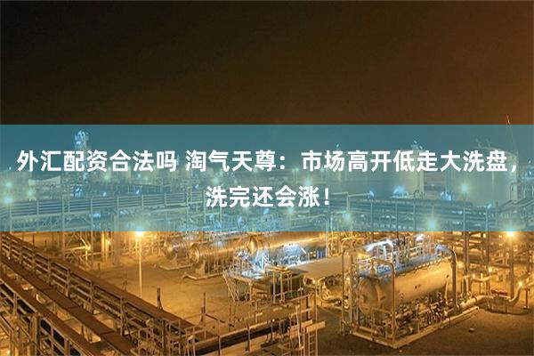 外汇配资合法吗 淘气天尊：市场高开低走大洗盘，洗完还会涨！