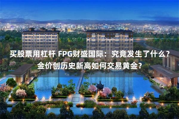 买股票用杠杆 FPG财盛国际：究竟发生了什么？金价创历史新高如何交易黄金？