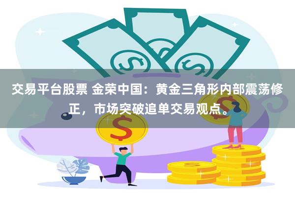 交易平台股票 金荣中国：黄金三角形内部震荡修正，市场突破追单交易观点。