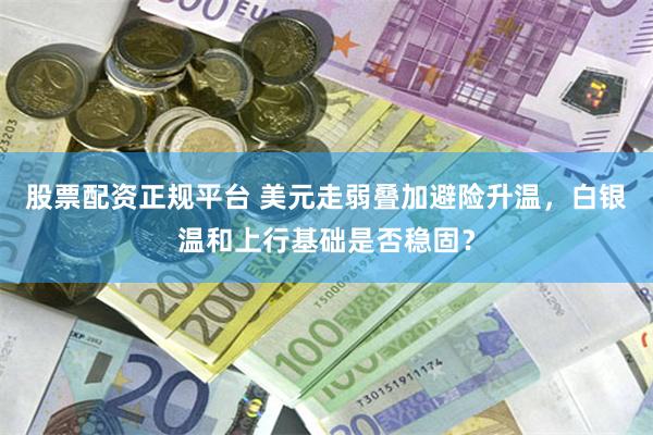 股票配资正规平台 美元走弱叠加避险升温，白银温和上行基础是否稳固？