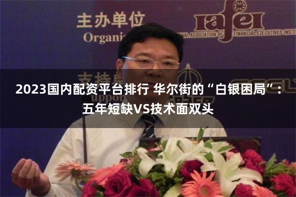 2023国内配资平台排行 华尔街的“白银困局”：五年短缺VS技术面双头