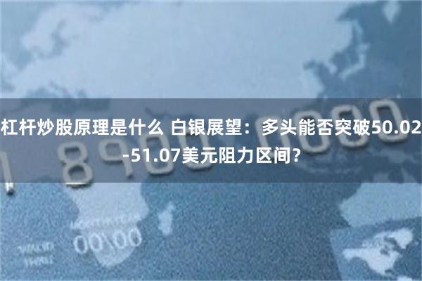 杠杆炒股原理是什么 白银展望：多头能否突破50.02-51.07美元阻力区间？