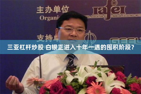 三亚杠杆炒股 白银正进入十年一遇的囤积阶段？
