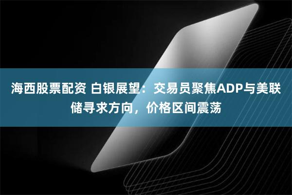 海西股票配资 白银展望：交易员聚焦ADP与美联储寻求方向，价格区间震荡