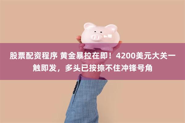 股票配资程序 黄金暴拉在即！4200美元大关一触即发，多头已按捺不住冲锋号角