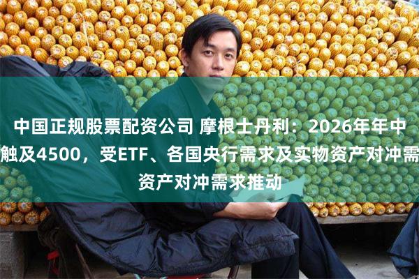 中国正规股票配资公司 摩根士丹利：2026年年中金价将触及4500，受ETF、各国央行需求及实物资产对冲需求推动