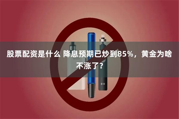 股票配资是什么 降息预期已炒到85%，黄金为啥不涨了？