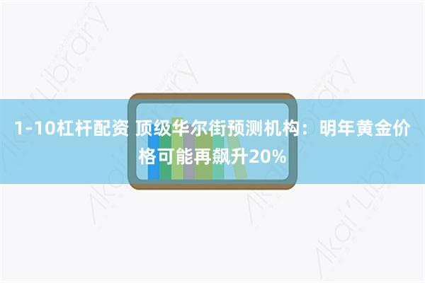 1-10杠杆配资 顶级华尔街预测机构：明年黄金价格可能再飙升20%