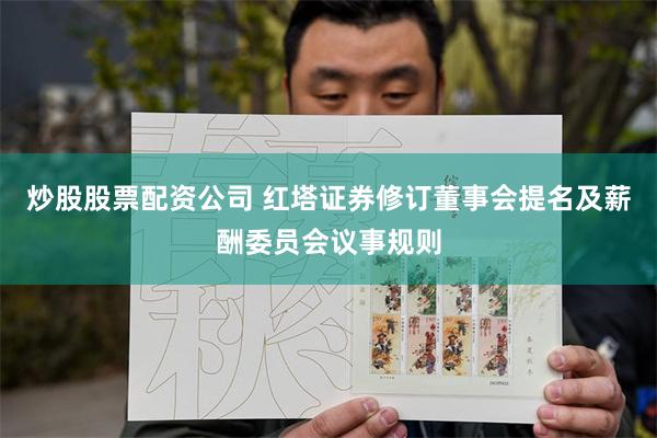 炒股股票配资公司 红塔证券修订董事会提名及薪酬委员会议事规则