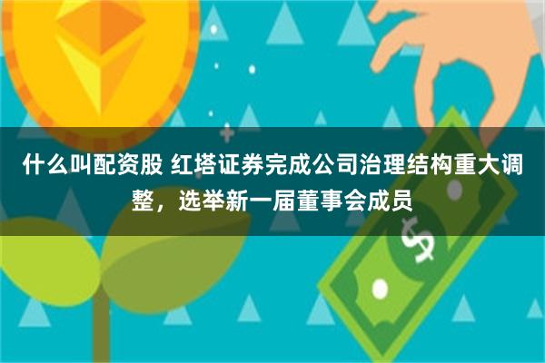 什么叫配资股 红塔证券完成公司治理结构重大调整，选举新一届董事会成员