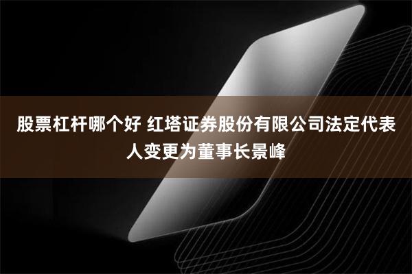 股票杠杆哪个好 红塔证券股份有限公司法定代表人变更为董事长景峰