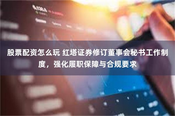 股票配资怎么玩 红塔证券修订董事会秘书工作制度，强化履职保障与合规要求