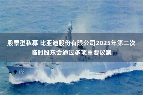 股票型私募 比亚迪股份有限公司2025年第二次临时股东会通过多项重要议案