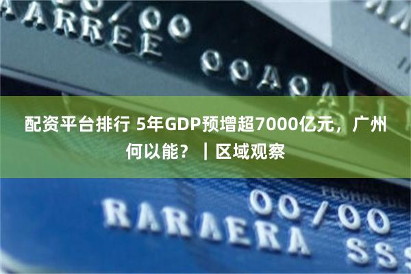 配资平台排行 5年GDP预增超7000亿元，广州何以能？｜区域观察