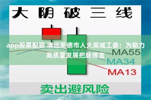app股票配资 清远英德市人大英城工委：为助力高质量发展把脉建言