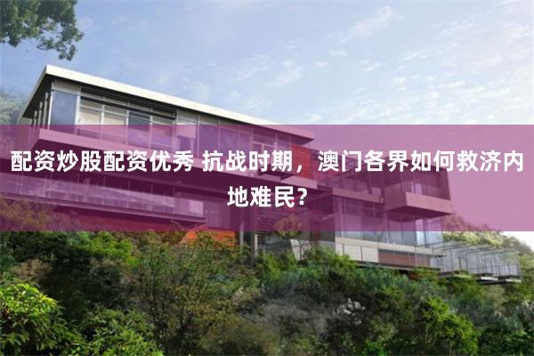 配资炒股配资优秀 抗战时期，澳门各界如何救济内地难民？