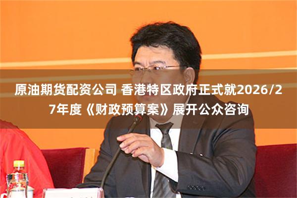 原油期货配资公司 香港特区政府正式就2026/27年度《财政预算案》展开公众咨询