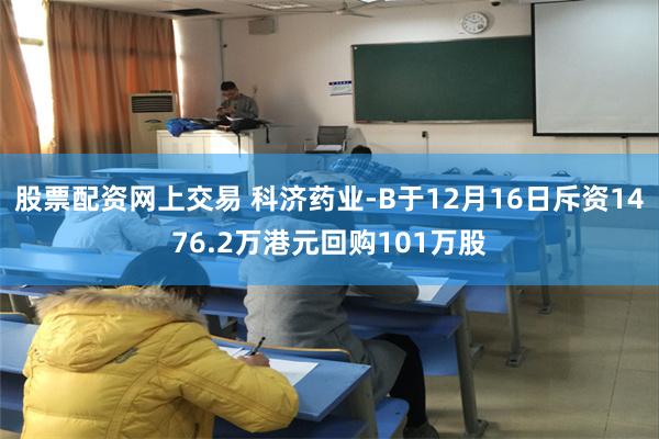 股票配资网上交易 科济药业-B于12月16日斥资1476.2万港元回购101万股