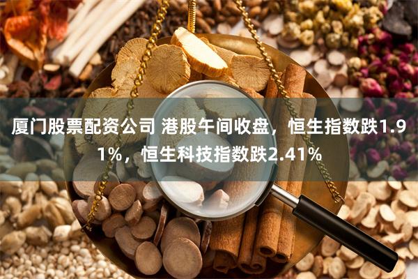 厦门股票配资公司 港股午间收盘，恒生指数跌1.91%，恒生科技指数跌2.41%