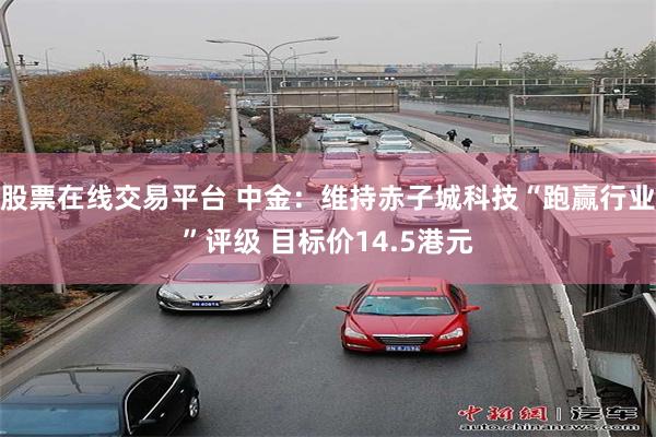 股票在线交易平台 中金：维持赤子城科技“跑赢行业”评级 目标价14.5港元