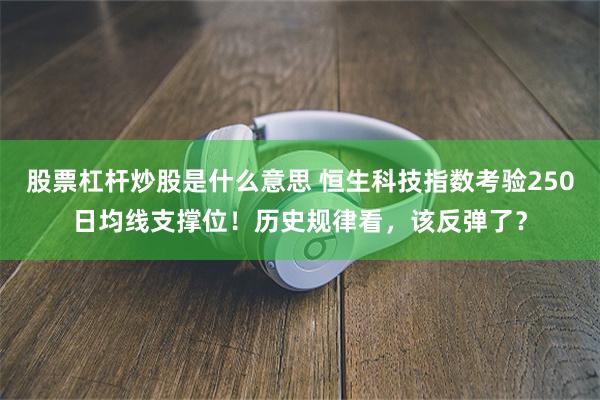 股票杠杆炒股是什么意思 恒生科技指数考验250日均线支撑位！历史规律看，该反弹了？