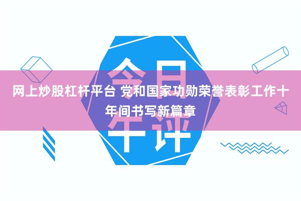 网上炒股杠杆平台 党和国家功勋荣誉表彰工作十年间书写新篇章